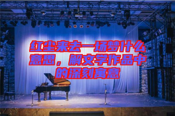紅塵來去一場夢什么意思，解文學(xué)作品中的深刻寓意
