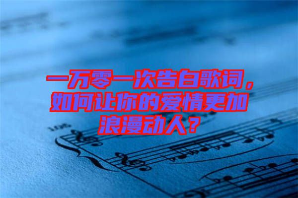 一萬零一次告白歌詞，如何讓你的愛情更加浪漫動(dòng)人？