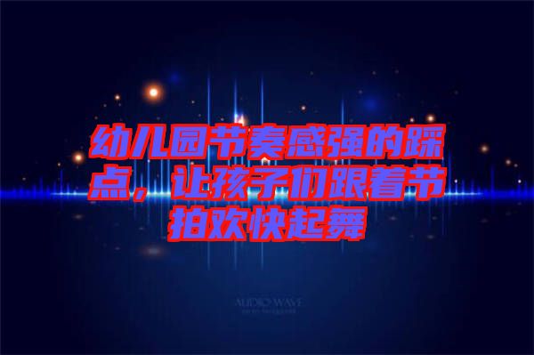 幼兒園節(jié)奏感強(qiáng)的踩點(diǎn)，讓孩子們跟著節(jié)拍歡快起舞