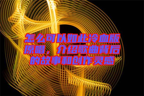 怎么可以如此冷血版原唱，介紹歌曲背后的故事和創(chuàng)作靈感