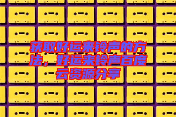 獲取好運來鈴聲的方法，好運來鈴聲百度云資源分享