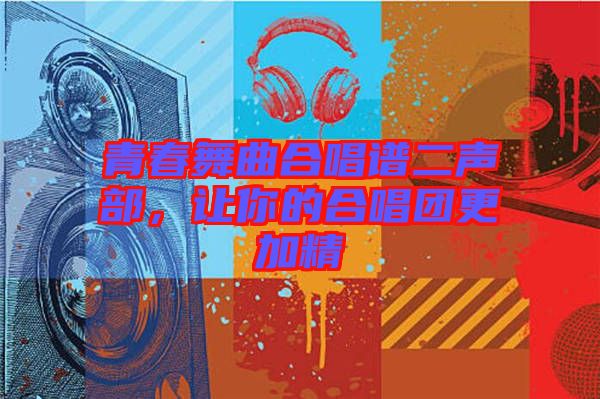 青春舞曲合唱譜二聲部，讓你的合唱團(tuán)更加精