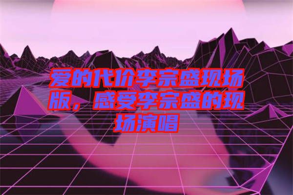 愛(ài)的代價(jià)李宗盛現(xiàn)場(chǎng)版，感受李宗盛的現(xiàn)場(chǎng)演唱