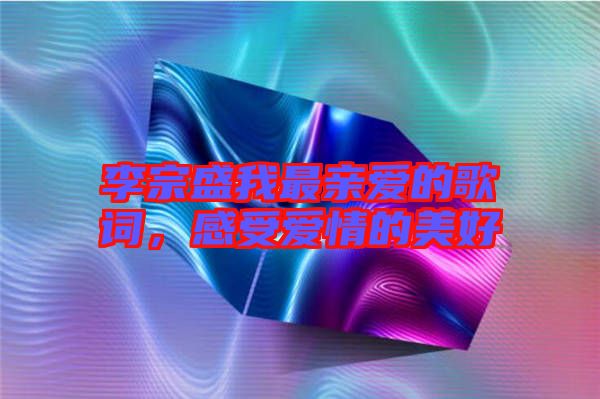李宗盛我最親愛(ài)的歌詞，感受愛(ài)情的美好
