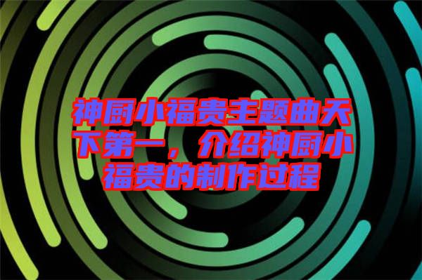 神廚小福貴主題曲天下第一，介紹神廚小福貴的制作過(guò)程