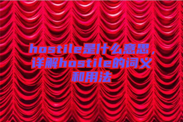 hostile是什么意思，詳解hostile的詞義和用法