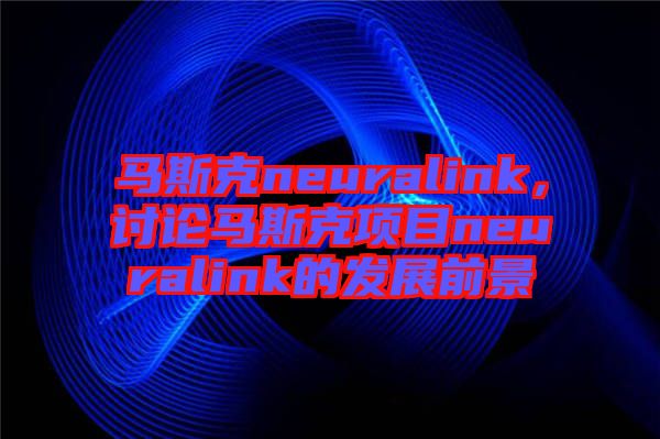 馬斯克neuralink，討論馬斯克項目neuralink的發(fā)展前景