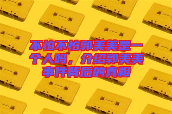 不怕不怕郭美美是一個(gè)人嗎，介紹郭美美事件背后的真相