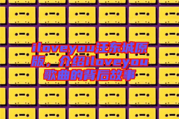 iloveyou汪東城原版，介紹iloveyou歌曲的背后故事