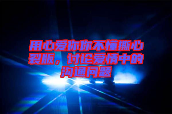 用心愛你你不懂撕心裂版，討論愛情中的溝通問題