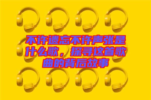 不許遺忘不許聲張是什么歌，探尋這首歌曲的背后故事