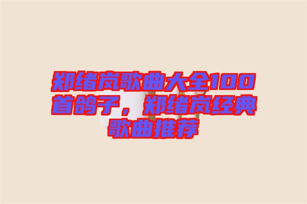 鄭緒嵐歌曲大全100首鴿子，鄭緒嵐經(jīng)典歌曲推薦