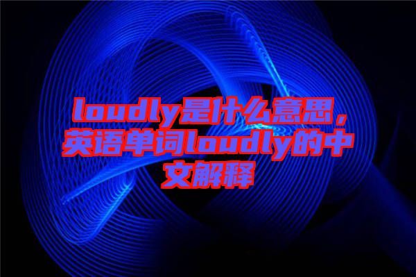 loudly是什么意思，英語單詞loudly的中文解釋