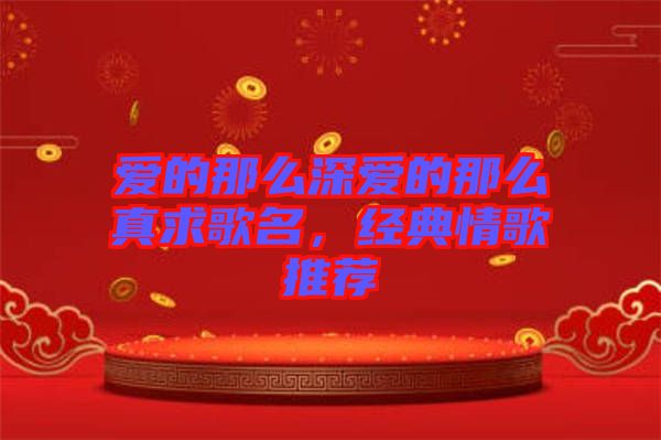 愛的那么深愛的那么真求歌名，經(jīng)典情歌推薦