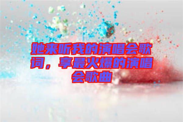 她來(lái)聽(tīng)我的演唱會(huì)歌詞，享最火爆的演唱會(huì)歌曲