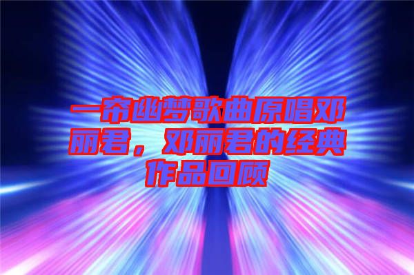 一簾幽夢(mèng)歌曲原唱鄧麗君，鄧麗君的經(jīng)典作品回顧