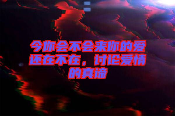 今你會(huì)不會(huì)來你的愛還在不在，討論愛情的真諦