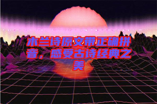 木蘭詩(shī)原文帶正確拼音，感受古詩(shī)經(jīng)典之美