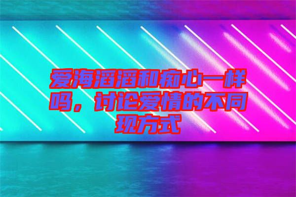 愛海滔滔和癡心一樣嗎，討論愛情的不同現(xiàn)方式