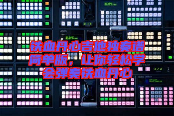 鐵血丹心吉他獨(dú)奏譜簡(jiǎn)單版，讓你輕松學(xué)會(huì)彈奏鐵血丹心