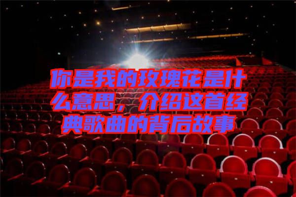 你是我的玫瑰花是什么意思，介紹這首經(jīng)典歌曲的背后故事