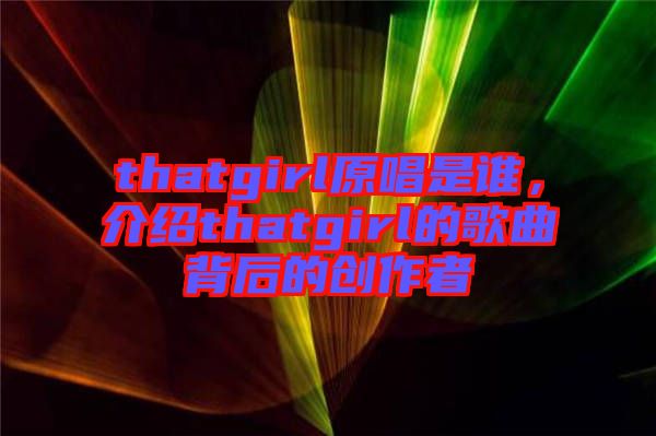 thatgirl原唱是誰，介紹thatgirl的歌曲背后的創(chuàng)作者