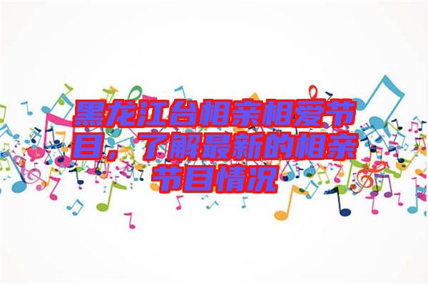 黑龍江臺(tái)相親相愛節(jié)目，了解最新的相親節(jié)目情況