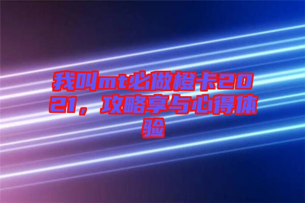 我叫mt必做橙卡2021，攻略享與心得體驗(yàn)