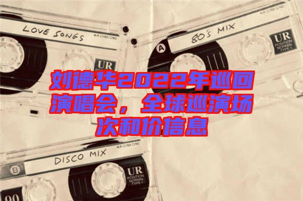 劉德華2022年巡回演唱會，全球巡演場次和價信息