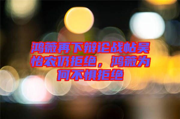 鴻薇再下辯論戰(zhàn)帖吳怡農(nóng)仍拒絕，鴻薇為何不懼拒絕