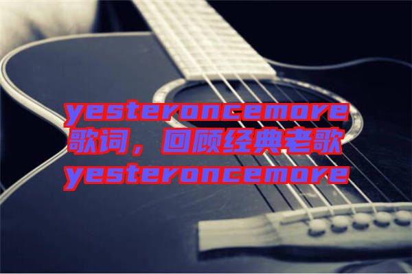 yesteroncemore歌詞，回顧經(jīng)典老歌yesteroncemore