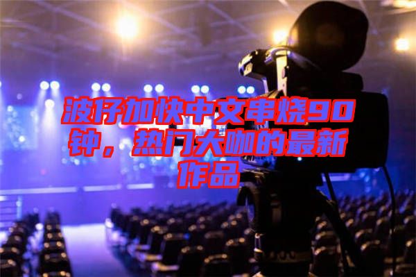 波仔加快中文串燒90鐘，熱門大咖的最新作品