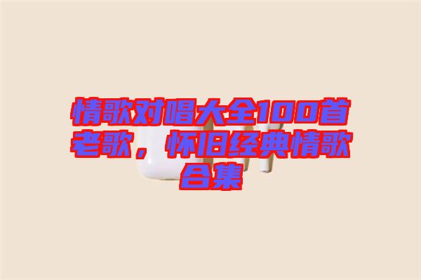 情歌對(duì)唱大全100首老歌，懷舊經(jīng)典情歌合集