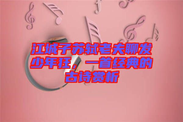 江城子蘇軾老夫聊發(fā)少年狂，一首經(jīng)典的古詩賞析