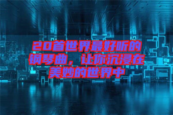 20首世界最好聽(tīng)的鋼琴曲，讓你沉浸在美妙的世界中