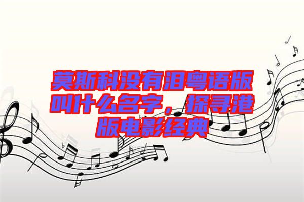 莫斯科沒(méi)有淚粵語(yǔ)版叫什么名字，探尋港版電影經(jīng)典