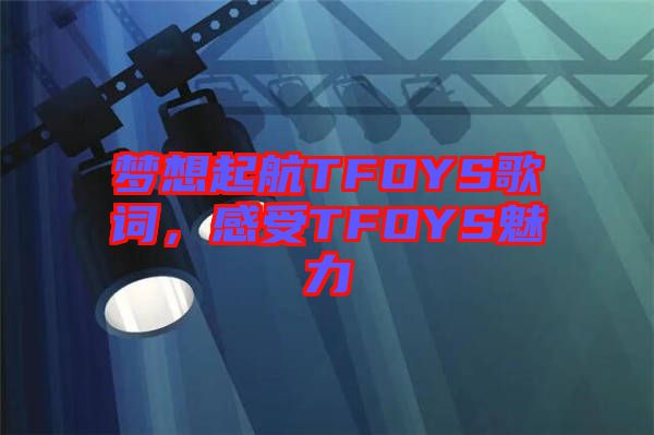 夢想起航TFOYS歌詞，感受TFOYS魅力