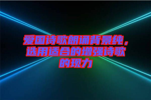 愛國詩歌朗誦背景純，選用適合的增強詩歌的現(xiàn)力