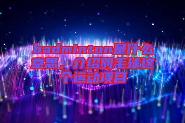 badminton是什么意思，介紹羽毛球這個運動項目