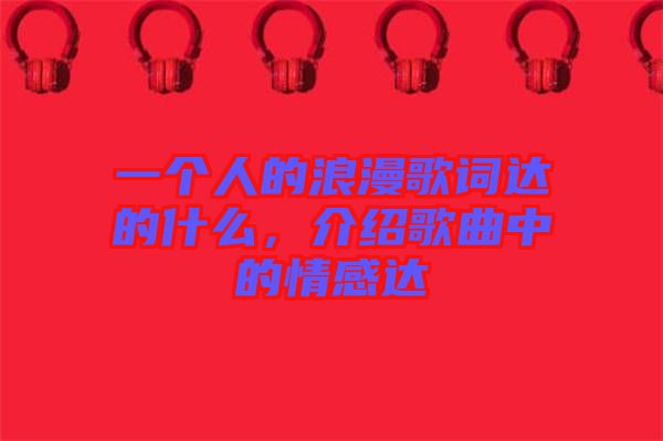 一個(gè)人的浪漫歌詞達(dá)的什么，介紹歌曲中的情感達(dá)