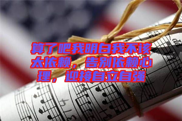 算了吧我明白我不該太依賴，告別依賴心理，迎接自立自強(qiáng)
