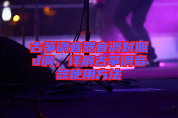 古箏調(diào)音器音調(diào)對(duì)照d調(diào)，詳解古箏調(diào)音器使用方法