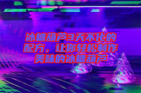 冰糖葫蘆3天不化的配方，讓你輕松制作美味的冰糖葫蘆