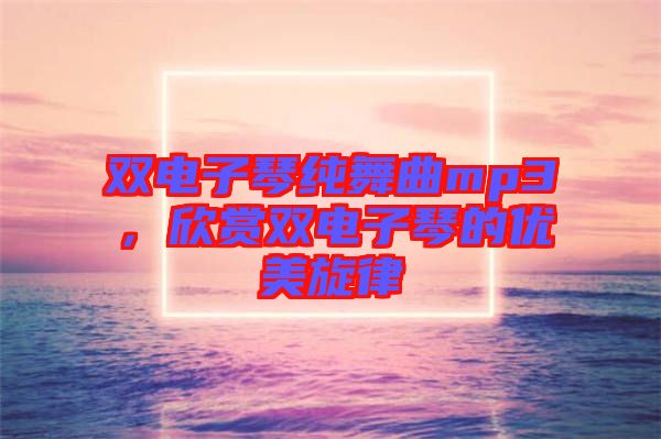 雙電子琴純舞曲mp3，欣賞雙電子琴的優(yōu)美旋律