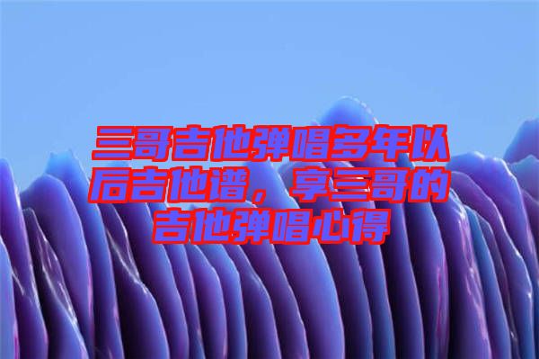 三哥吉他彈唱多年以后吉他譜，享三哥的吉他彈唱心得