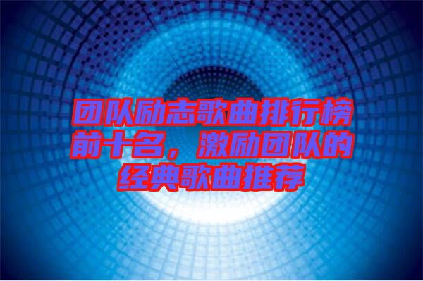 團(tuán)隊(duì)勵(lì)志歌曲排行榜前十名，激勵(lì)團(tuán)隊(duì)的經(jīng)典歌曲推薦