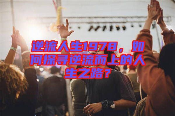 逆流人生1978，如何探尋逆流而上的人生之路？