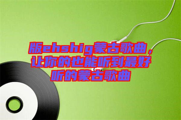 版ehshig蒙古歌曲，讓你的也能聽到最好聽的蒙古歌曲