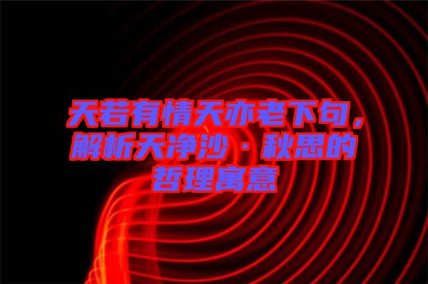 天若有情天亦老下句，解析天凈沙·秋思的哲理寓意