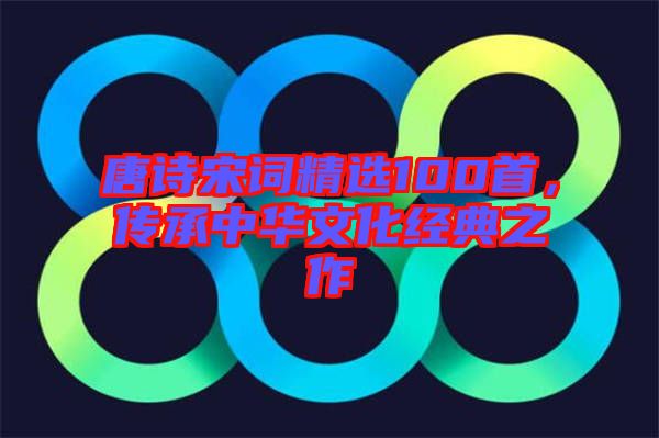唐詩宋詞精選100首，傳承中華文化經(jīng)典之作
